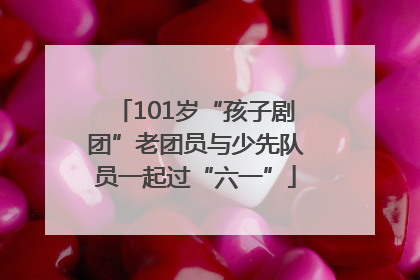 101岁“孩子剧团”老团员与少先队员一起过“六一”