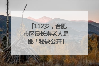 112岁，合肥市区最长寿老人是她！秘诀公开
