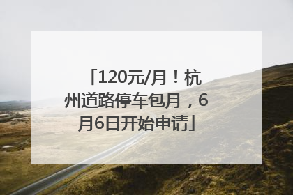 120元/月！杭州道路停车包月，6月6日开始申请
