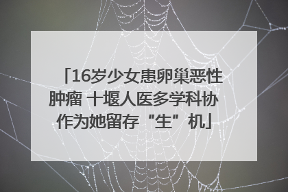 16岁少女患卵巢恶性肿瘤 十堰人医多学科协作为她留存“生”机