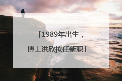 1989年出生，博士洪欣拟任新职