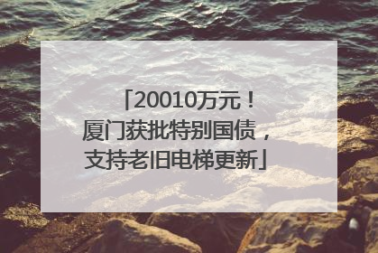 20010万元！厦门获批特别国债，支持老旧电梯更新