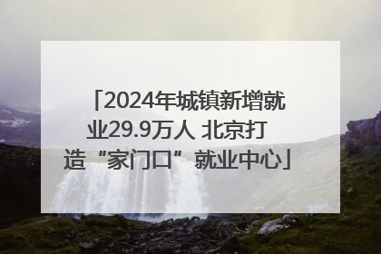 2024年城镇新增就业29.9万人 北京打造“家门口”就业中心