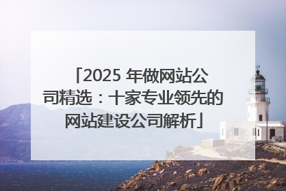 2025 年做网站公司精选：十家专业领先的网站建设公司解析
