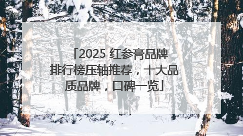 2025 红参膏品牌排行榜压轴推荐，十大品质品牌，口碑一览