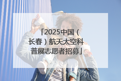 2025中国（长春）航天太空科普展志愿者招募