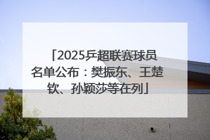 2025乒超联赛球员名单公布：樊振东、王楚钦、孙颖莎等在列