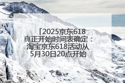 2025京东618真正开始时间表确定：淘宝京东618活动从5月30日20点开始到6月20日结束！