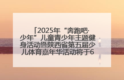 2025年“奔跑吧·少年”儿童青少年主题健身活动暨陕西省第五届少儿体育嘉年华活动将于6月14日正式举办