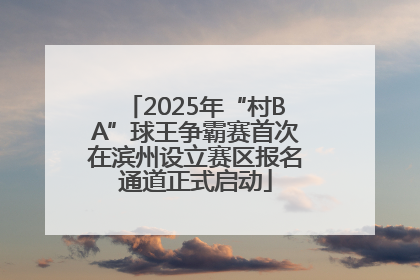 2025年“村BA”球王争霸赛首次在滨州设立赛区报名通道正式启动