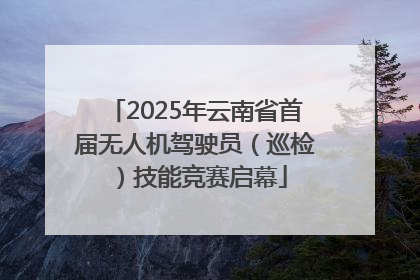 2025年云南省首届无人机驾驶员（巡检）技能竞赛启幕