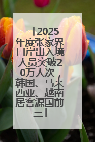 2025年度张家界口岸出入境人员突破20万人次，韩国、马来西亚、越南居客源国前三