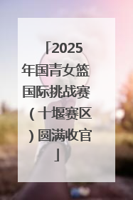 2025年国青女篮国际挑战赛（十堰赛区）圆满收官