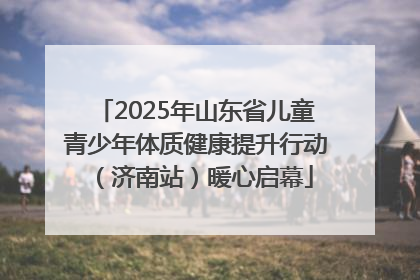 2025年山东省儿童青少年体质健康提升行动（济南站）暖心启幕