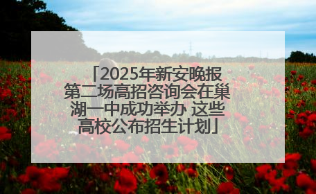 2025年新安晚报第二场高招咨询会在巢湖一中成功举办 这些高校公布招生计划