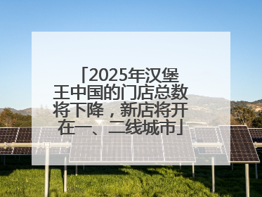 2025年汉堡王中国的门店总数将下降，新店将开在一、二线城市