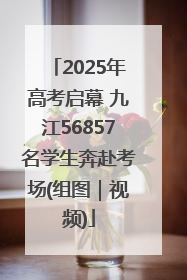 2025年高考启幕 九江56857名学生奔赴考场(组图｜视频)