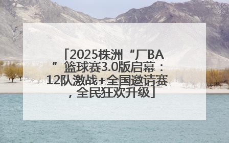 2025株洲“厂BA”篮球赛3.0版启幕：12队激战+全国邀请赛，全民狂欢升级