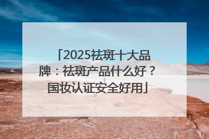 2025祛斑十大品牌：祛斑产品什么好？国妆认证安全好用