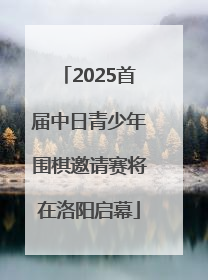 2025首届中日青少年围棋邀请赛将在洛阳启幕
