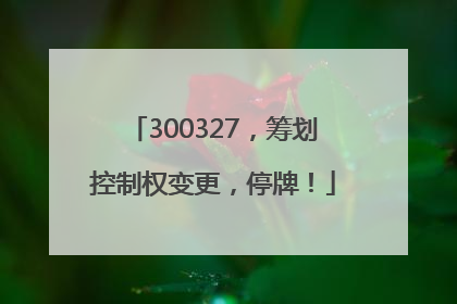 300327，筹划控制权变更，停牌！