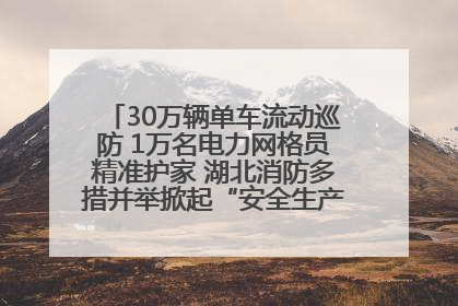 30万辆单车流动巡防 1万名电力网格员精准护家 湖北消防多措并举掀起“安全生产月”宣传热潮