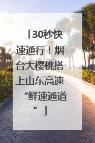 30秒快速通行！烟台大樱桃搭上山东高速“鲜速通道”