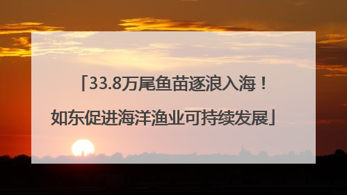 33.8万尾鱼苗逐浪入海！如东促进海洋渔业可持续发展