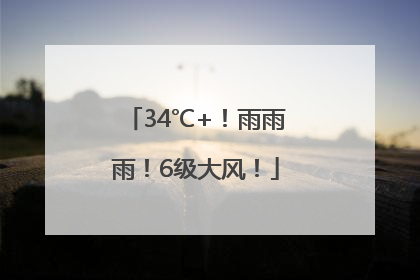 34℃+！雨雨雨！6级大风！