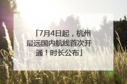 7月4日起，杭州最远国内航线首次开通！时长公布