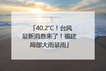 40.2℃！台风最新消息来了！福建局部大雨暴雨