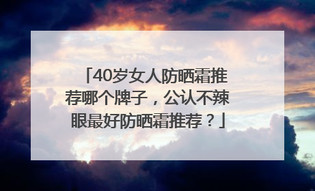 40岁女人防晒霜推荐哪个牌子，公认不辣眼最好防晒霜推荐？