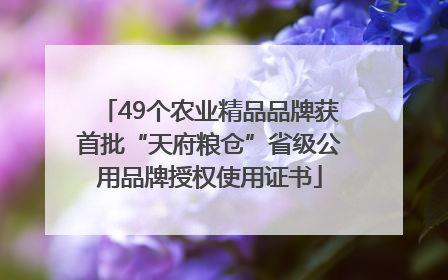 49个农业精品品牌获首批“天府粮仓”省级公用品牌授权使用证书