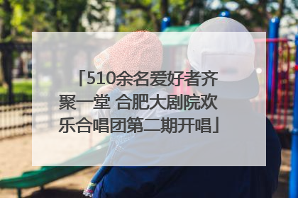 510余名爱好者齐聚一堂 合肥大剧院欢乐合唱团第二期开唱