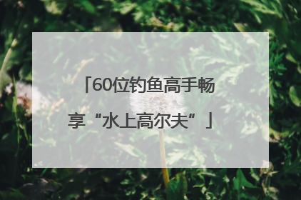 60位钓鱼高手畅享“水上高尔夫”