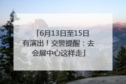 6月13日至15日有演出！交警提醒：去会展中心这样走