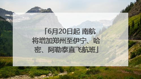 6月20日起 南航将增加郑州至伊宁、哈密、阿勒泰直飞航班