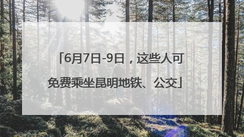 6月7日-9日,这些人可免费乘坐昆明地铁、公交