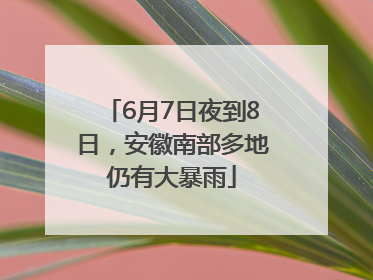 6月7日夜到8日，安徽南部多地仍有大暴雨
