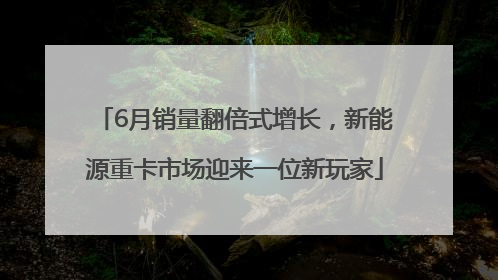 6月销量翻倍式增长，新能源重卡市场迎来一位新玩家