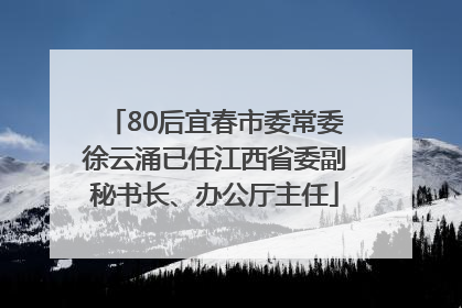 80后宜春市委常委徐云涌已任江西省委副秘书长、办公厅主任