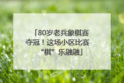 80岁老兵象棋赛夺冠！这场小区比赛“棋”乐融融