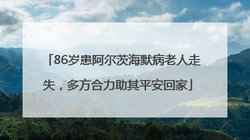 86岁患阿尔茨海默病老人走失，多方合力助其平安回家