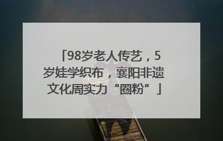 98岁老人传艺，5岁娃学织布，襄阳非遗文化周实力“圈粉”