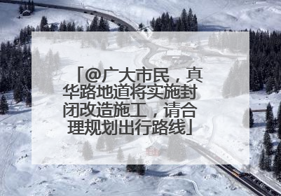@广大市民，真华路地道将实施封闭改造施工，请合理规划出行路线