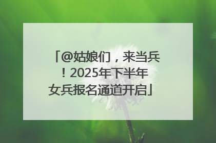 @姑娘们，来当兵！2025年下半年女兵报名通道开启
