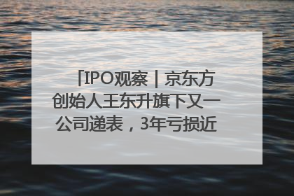 IPO观察｜京东方创始人王东升旗下又一公司递表，3年亏损近50亿元，近8成收入来自同一客户