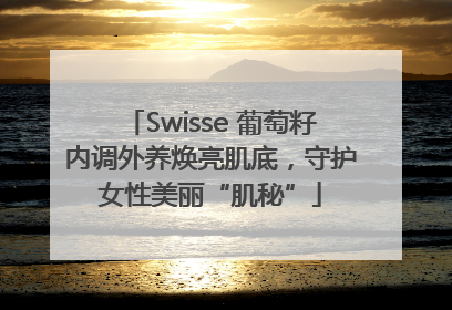 Swisse 葡萄籽内调外养焕亮肌底，守护女性美丽“肌秘”