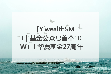 YiwealthSMI｜基金公众号首个10W+！华夏基金27周年讲述四代人的财富故事